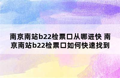 南京南站b22检票口从哪进快 南京南站b22检票口如何快速找到